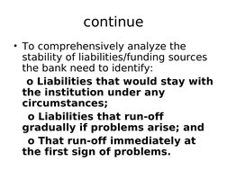 continue
• To comprehensively analyze the 
stability of liabilities/funding sources 
the bank need to identify: 
    o Liabil