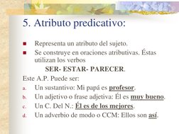 5. Atributo predicativo: 

Representa un atributo del sujeto. 

Se construye en oraciones atributivas. Éstas 
utilizan los