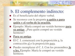 b. El complemento indirecto: 
Es el beneficiario del objeto verbal. 
Se reconoce con la pregunta a quién o para 
quién +