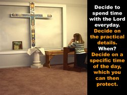 Decide to 
spend time 
with the Lord 
everyday. 
Decide on 
the practical 
details. 
When?  
Decide on a 
specific time 
of t