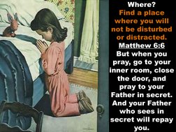 Where?  
Find a place 
where you will 
not be disturbed 
or distracted. 
Matthew 6:6 
But when you 
pray, go to your 
inner r