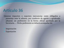 Artículo 36 
Quienes importen o exporten mercancías están obligados a 
presentar ante la aduana, por conducto de agente o apo