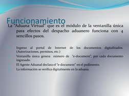 Funcionamiento 
La “Aduana Virtual” que es el módulo de la ventanilla única 
para efectos del despacho aduanero funciona con