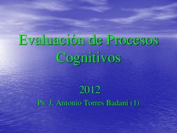 Evaluación de Procesos 
Cognitivos  2012 Ps. J. Antonio Torres Badani (1) 
 2012 
Ps. J. Antonio Torres Badani (1) 

