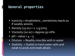 General properties  
 
 
Iconicity = Amphoteric , sometimes reacts as 
if weakly anionic  
Density (23 oc) = 1 .1 g /cm3 
