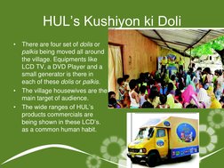 HUL‘s Kushiyon ki Doli 
•
There are four set of dolis or 
palkis being moved all around 
the village. Equipments like 
LCD TV
