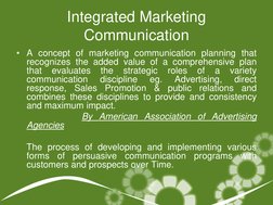 Integrated Marketing 
Communication 
• A concept of marketing communication planning that 
recognizes the added value of a co