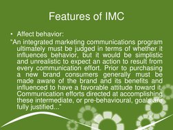 Features of IMC  
• Affect behavior: 
―An integrated marketing communications program 
ultimately must be judged in terms of
