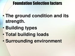 Foundation Selection factors 
• The ground condition and its 
strength. 
• Building types 
• Total building loads 
• Surround