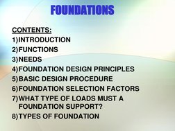 FOUNDATIONS 
 
CONTENTS: 
1)INTRODUCTION 
2)FUNCTIONS 
3)NEEDS 
4)FOUNDATION DESIGN PRINCIPLES 
5)BASIC DESIGN PROCEDURE 
6