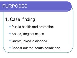PURPOSES 
1. Case  finding
Public health and protection
Abuse, neglect cases
Communicable disease
School related health c
