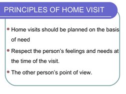 PRINCIPLES OF HOME VISIT
Home visits should be planned on the basis 
of need
Respect the person’s feelings and needs at 
th