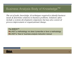 6
Business Analysis Body of KnowledgeTM
The set of tasks, knowledge, & techniques required to identify business 
needs & dete