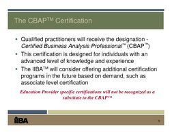 9
The CBAPTM Certification
 Qualified practitioners will receive the designation -
Certified Business Analysis Professional™