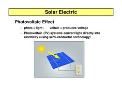 Solar Electric
Photovoltaic Effect
– photo = light;       voltaic = produces voltage
– Photovoltaic (PV) systems convert ligh