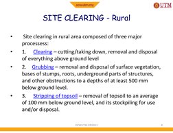 SITE CLEARING - Rural
•
Site clearing in rural area composed of three major 
processess:
•
1.
Clearing – cutting/taking down,