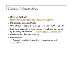 Course Information 
  Course Website: 
http://www.cs.columbia.edu/~smaskey/CS6998 
  Discussions in courseworks 
  Office