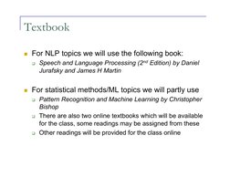 Textbook 
  For NLP topics we will use the following book: 
  Speech and Language Processing (2nd Edition) by Daniel 
Juraf