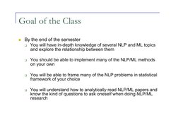 Goal of the Class 
  By the end of the semester 
  You will have in-depth knowledge of several NLP and ML topics 
and explo