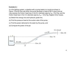 6
Example 5.1
In a fire fighting system, a pipeline with a pump leads to a nozzle as shown in 
Figure. Find the flow rate whe