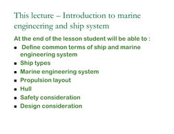 This lecture – Introduction to 
marine engineering and ship 
system
At the end of the lesson student will be able 
to :
 Def