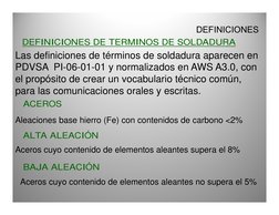 DEFINICIONES
DEFINICIONES DE TERMINOS DE SOLDADURA
ACEROS
Aleaciones base hierro (Fe) con contenidos de carbono <2%
ALTA ALEA