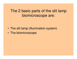 The 2 basic parts of the slit lamp 
biomicroscope are:
• The slit lamp (illumination system)
• The biomicroscope
