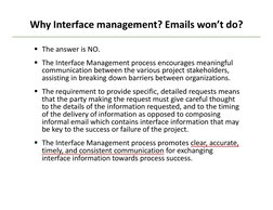 Why Interface management? Emails won’t do? 
 The answer is NO.
 The Interface Management process encourages meaningful 
com