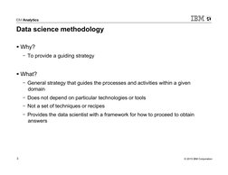 © 2015 IBM Corporation 
3 
Data science methodology  
§ Why? 
-  To provide a guiding strategy 
§ What? 
-  General strateg