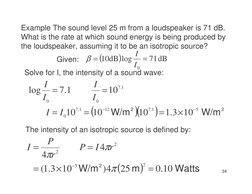34
Example The sound level 25 m from a loudspeaker is 71 dB.  
What is the rate at which sound energy is being produced by 
t