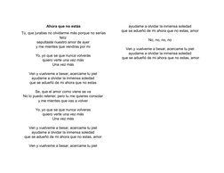 Ahora que no estás
Tú, que jurabas no olvidarme más porque no serías
felíz 
sepultaste nuestro amor de ayer 
y me mientes que
