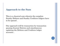 Approach to the Sum
This is a classical sum wherein the complete 
Sundry Debtors and Sundry Creditors ledgers have 
to be ope