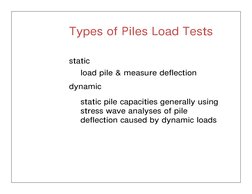 Types of Piles Load Tests
static
load pile & measure deflection  
dynamic
static pile capacities generally using  
stress wav