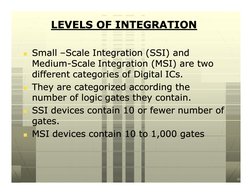 LEVELS OF INTEGRATION
LEVELS OF INTEGRATION
n Small 
Small –Scale Integration (SSI) and 
Scale Integration (SSI) and 
Medium