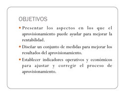 OBJETIVOS  
 Presentar los aspectos en los que el 
aprovisionamiento puede ayudar para mejorar la 
rentabilidad. 
 Diseñar