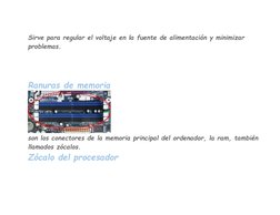 Sirve para regular el voltaje en la fuente de alimentación y minimizar 
problemas. 
 
 
 
 
 
Ranuras de memoria  
 
son los
