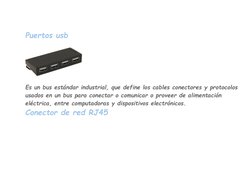Puertos usb 
 
Es un bus estándar industrial, que define los cables conectores y protocolos 
usados en un bus para conectar o