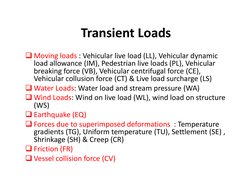 Transient Loads
Transient Loads
Moving loads : Vehicular live load (LL), Vehicular dynamic 
load allowance (IM), Pedestrian 
