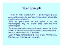 Basic principle
To make the motor shaft turn, first one electromagnet is given 
power, which makes the gear's teeth magnetica