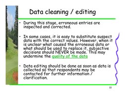 10
Data cleaning / editing 
• During this stage, erroneous entries are 
inspected and corrected. 
• In some cases, it is easy