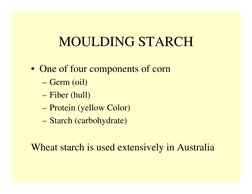 MOULDING STARCH
• One of four components of corn
– Germ (oil)
– Fiber (hull)
– Protein (yellow Color)
– Starch (carbohydrate)