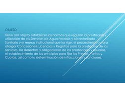 OBJETO
Tiene por objeto establecer las normas que regulan la prestación y
utilización de los Servicios de Agua Potable y Alca