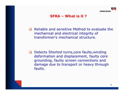 3
SFRA – What is it ?
 Reliable and sensitive Method to evaluate the 
mechanical and electrical integrity of 
transformer‘s