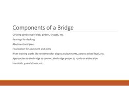 Components of a Bridge
Decking consisting of slab, girders, trusses, etc.
Bearings for decking
Abutment and piers
Foundation