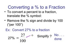 Converting a % to a Fraction
• To convert a percent to a fraction, 
translate the % symbol:
• Remove the % sign and divide by