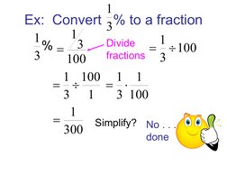 Ex:  Convert   % to a fraction
3
1
100
3
1

100
3
1 

1
100
3
1 

100
1
3
1 

300
1

Simplify?
No . . . 
done
Divide