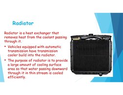 Radiator
Radiator is a heat exchanger that 
removes heat from the coolant passing 
through it.
• Vehicles equipped with autom