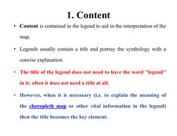 1. Content
• Content is contained in the legend to aid in the interpretation of the
map.
• Legends usually contain a title an