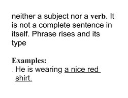 neither a subject nor a verb. It
is not a complete sentence in 
itself. Phrase rises and its 
type
Examples:
He is wearing a