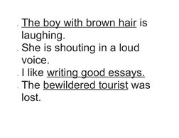 The boy with brown hair
 
  is 
laughing.
She is shouting in a loud 
voice.
I like writing good essays.
The bewildered to